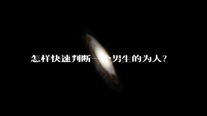 怎样快速判断一个男生的为人？