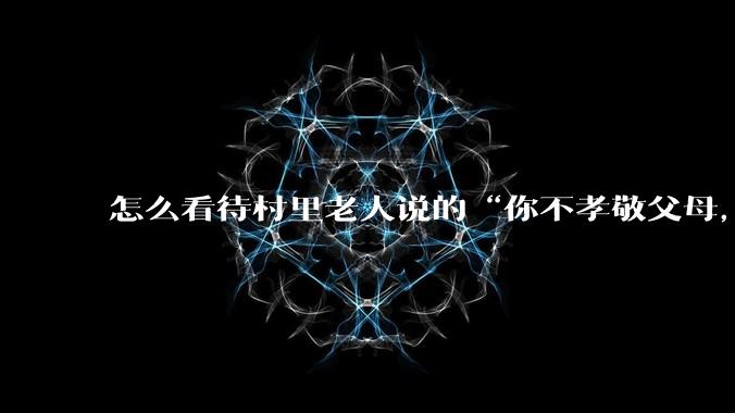 怎么看待村里老人说的“你不孝敬父母，世道就容不下你”，“这个人连父母都不孝敬，还能指望他爱谁”？