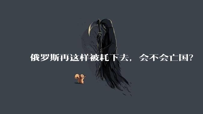 俄罗斯再这样被耗下去，会不会亡国？